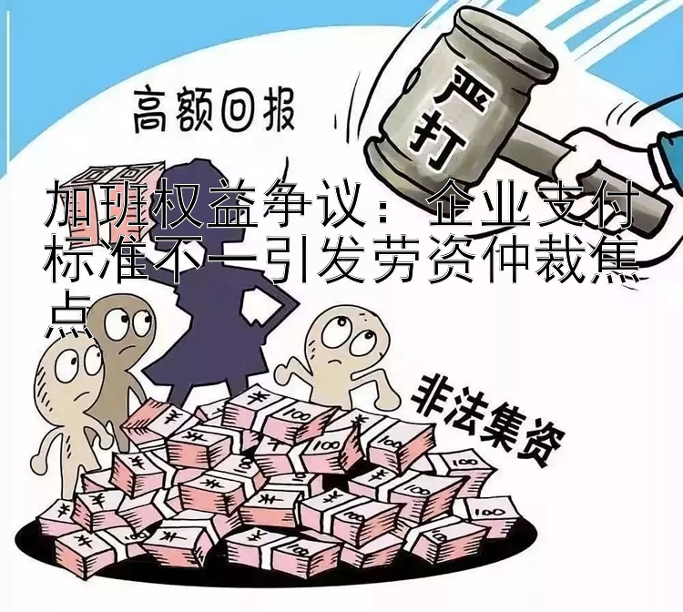 加班权益争议：企业支付标准不一引发劳资仲裁焦点