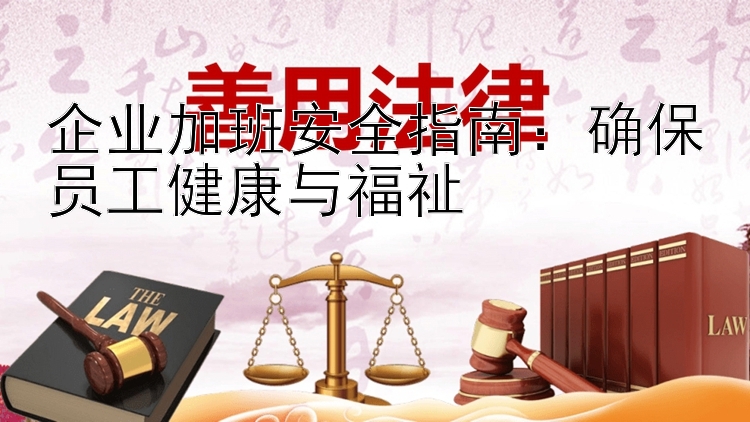 企业加班安全指南：确保员工健康与福祉